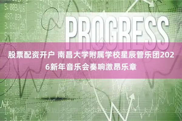 股票配资开户 南昌大学附属学校星辰管乐团2026新年音乐会奏响激昂乐章
