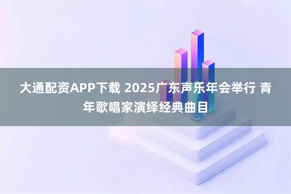 大通配资APP下载 2025广东声乐年会举行 青年歌唱家演绎经典曲目