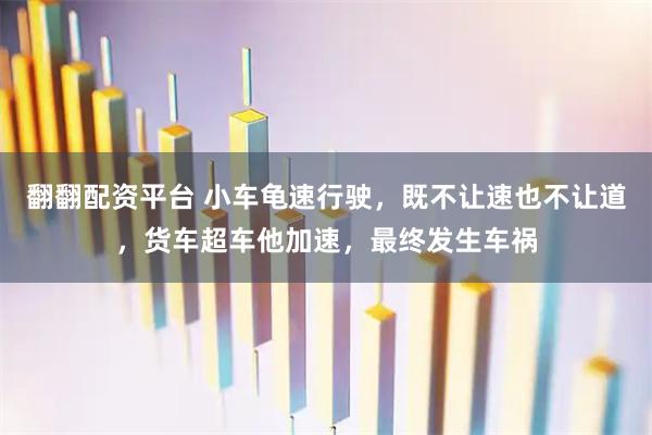 翻翻配资平台 小车龟速行驶，既不让速也不让道，货车超车他加速，最终发生车祸