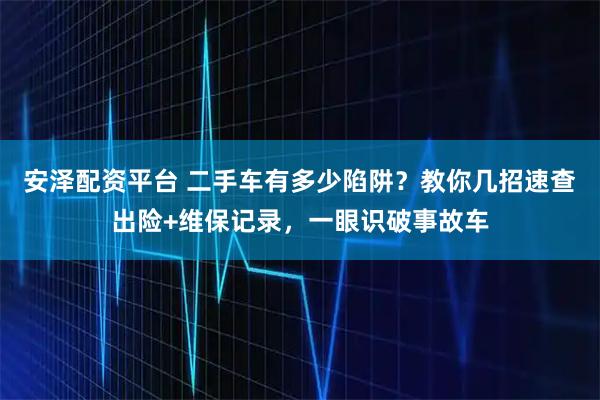 安泽配资平台 二手车有多少陷阱？教你几招速查出险+维保记录，一眼识破事故车