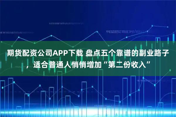 期货配资公司APP下载 盘点五个靠谱的副业路子，适合普通人悄悄增加“第二份收入”