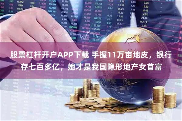 股票杠杆开户APP下载 手握11万亩地皮，银行存七百多亿，她才是我国隐形地产女首富
