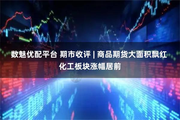 数魅优配平台 期市收评 | 商品期货大面积飘红 化工板块涨幅居前