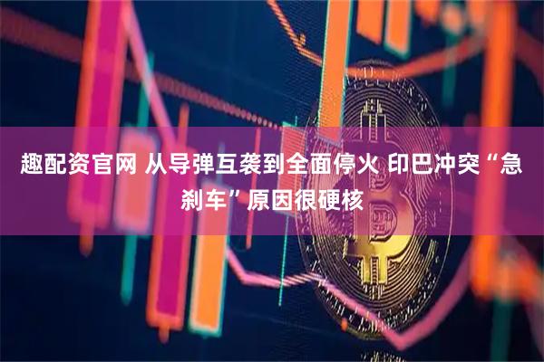 趣配资官网 从导弹互袭到全面停火 印巴冲突“急刹车”原因很硬核