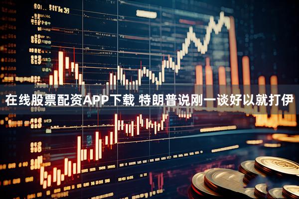 在线股票配资APP下载 特朗普说刚一谈好以就打伊