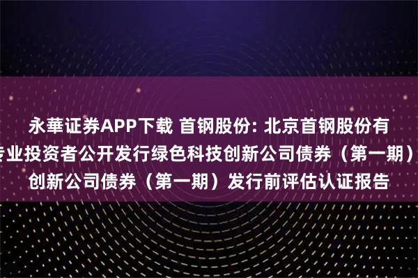 永華证券APP下载 首钢股份: 北京首钢股份有限公司2025年面向专业投资者公开发行绿色科技创新公司债券（第一期）发行前评估认证报告