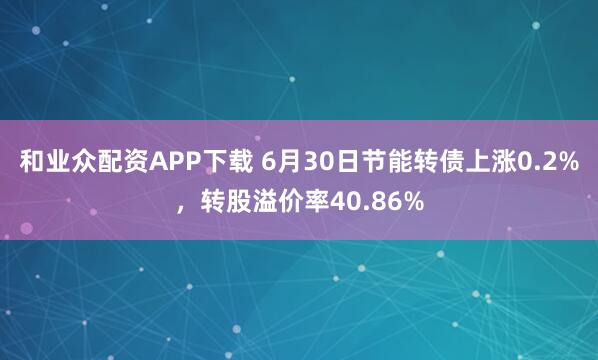 和业众配资APP下载 6月30日节能转债上涨0.2%，转股溢价率40.86%