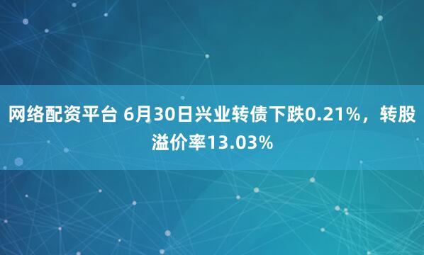 网络配资平台 6月30日兴业转债下跌0.21%，转股溢价率13.03%