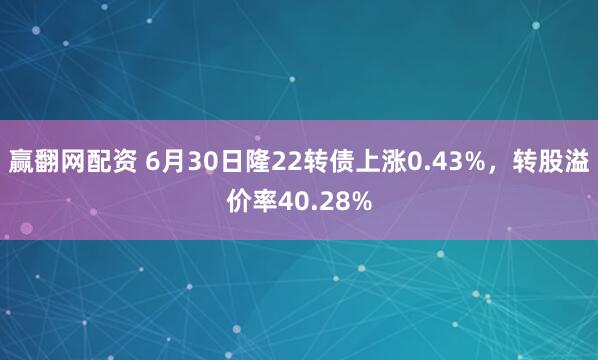 赢翻网配资 6月30日隆22转债上涨0.43%，转股溢价率40.28%