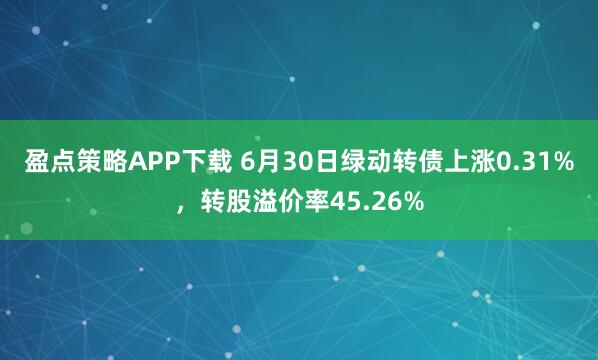 盈点策略APP下载 6月30日绿动转债上涨0.31%，转股溢价率45.26%