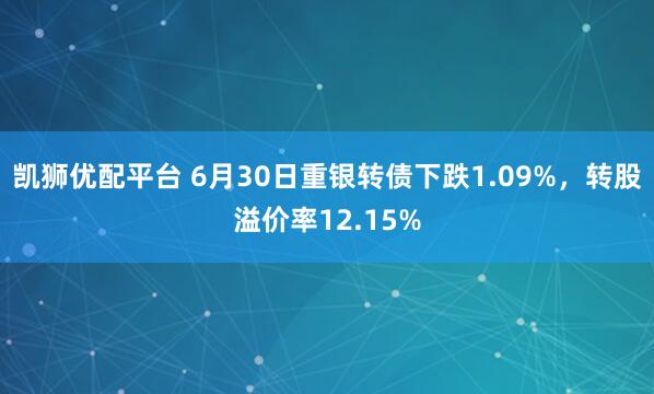 凯狮优配平台 6月30日重银转债下跌1.09%，转股溢价率12.15%