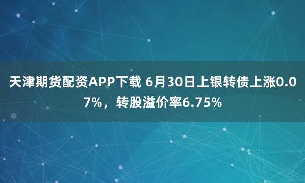 天津期货配资APP下载 6月30日上银转债上涨0.07%，转股溢价率6.75%