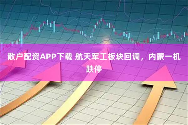 散户配资APP下载 航天军工板块回调，内蒙一机跌停