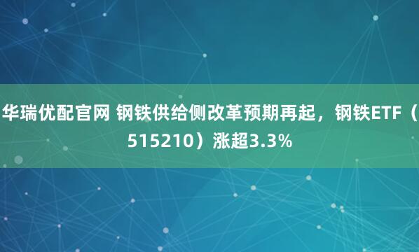 华瑞优配官网 钢铁供给侧改革预期再起，钢铁ETF（515210）涨超3.3%