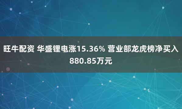 旺牛配资 华盛锂电涨15.36% 营业部龙虎榜净买入880.85万元