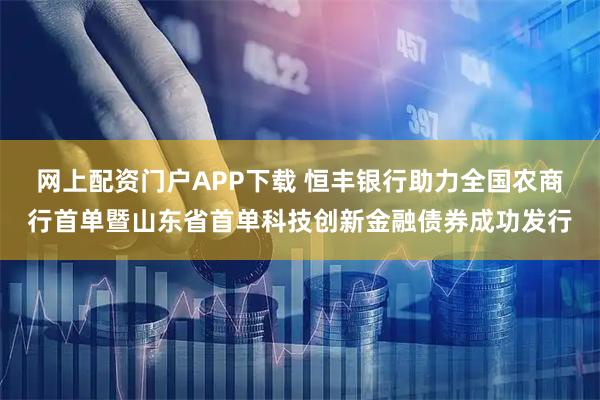 网上配资门户APP下载 恒丰银行助力全国农商行首单暨山东省首单科技创新金融债券成功发行