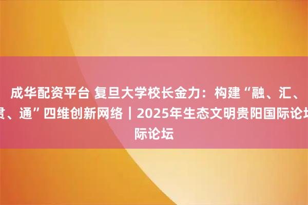 成华配资平台 复旦大学校长金力：构建“融、汇、贯、通”四维创新网络｜2025年生态文明贵阳国际论坛