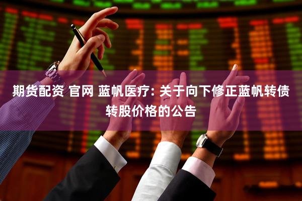 期货配资 官网 蓝帆医疗: 关于向下修正蓝帆转债转股价格的公告