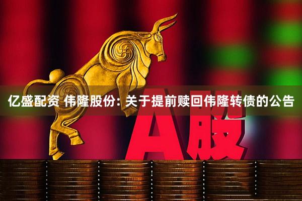 亿盛配资 伟隆股份: 关于提前赎回伟隆转债的公告