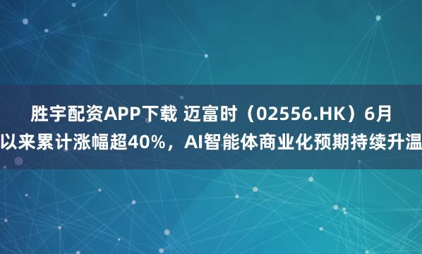 胜宇配资APP下载 迈富时（02556.HK）6月以来累计涨幅超40%，AI智能体商业化预期持续升温
