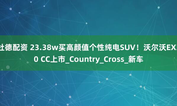 杜德配资 23.38w买高颜值个性纯电SUV！沃尔沃EX30 CC上市_Country_Cross_新车