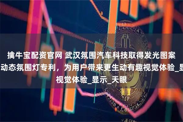 擒牛宝配资官网 武汉氛围汽车科技取得发光图案可变化的动态氛围灯专利，为用户带来更生动有趣视觉体验_显示_天眼