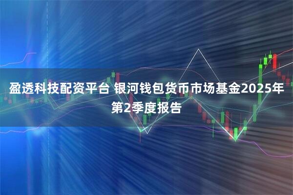 盈透科技配资平台 银河钱包货币市场基金2025年第2季度报告