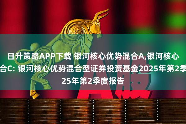 日升策略APP下载 银河核心优势混合A,银河核心优势混合C: 银河核心优势混合型证券投资基金2025年第2季度报告
