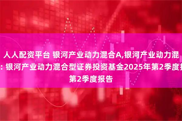 人人配资平台 银河产业动力混合A,银河产业动力混合C: 银河产业动力混合型证券投资基金2025年第2季度报告