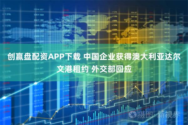 创赢盘配资APP下载 中国企业获得澳大利亚达尔文港租约 外交部回应