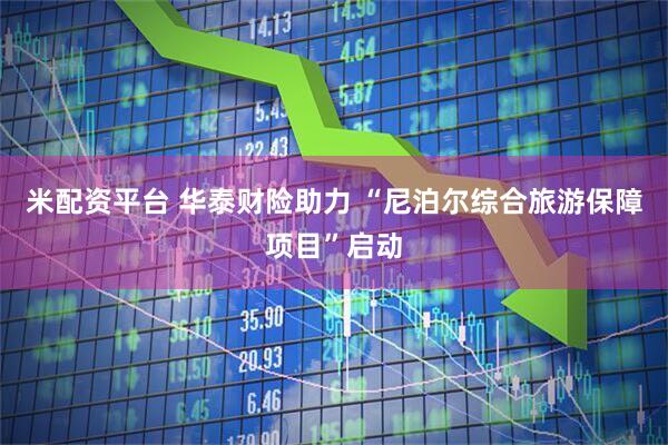 米配资平台 华泰财险助力 “尼泊尔综合旅游保障项目”启动