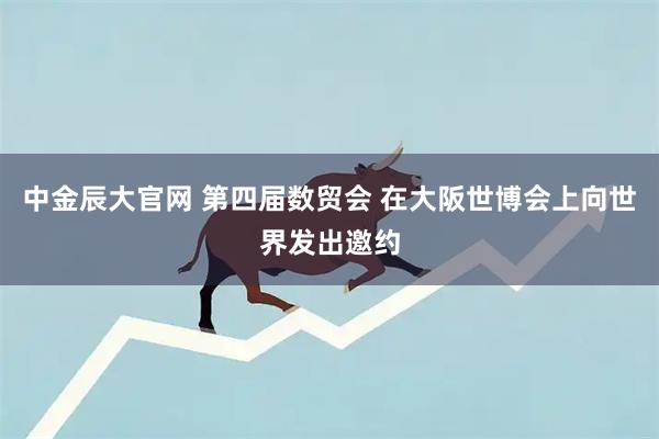 中金辰大官网 第四届数贸会 在大阪世博会上向世界发出邀约