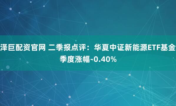 泽巨配资官网 二季报点评：华夏中证新能源ETF基金季度涨幅-0.40%