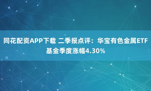 同花配资APP下载 二季报点评：华宝有色金属ETF基金季度涨幅4.30%