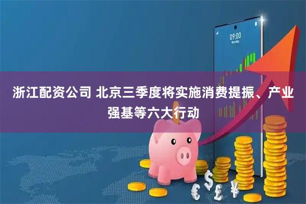 浙江配资公司 北京三季度将实施消费提振、产业强基等六大行动