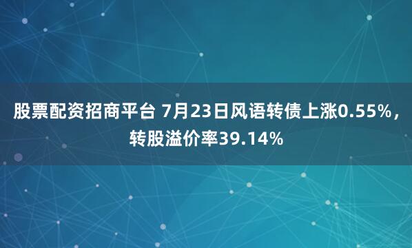 股票配资招商平台 7月23日风语转债上涨0.55%，转股溢价率39.14%