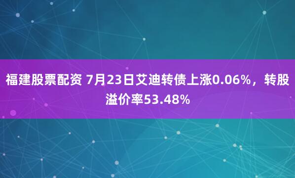 福建股票配资 7月23日艾迪转债上涨0.06%，转股溢价率53.48%