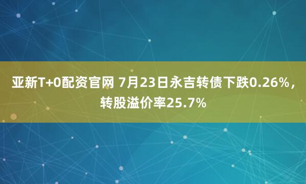 亚新T+0配资官网 7月23日永吉转债下跌0.26%，转股溢价率25.7%