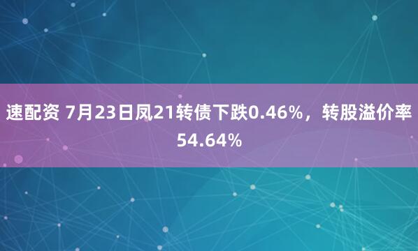 速配资 7月23日凤21转债下跌0.46%，转股溢价率54.64%