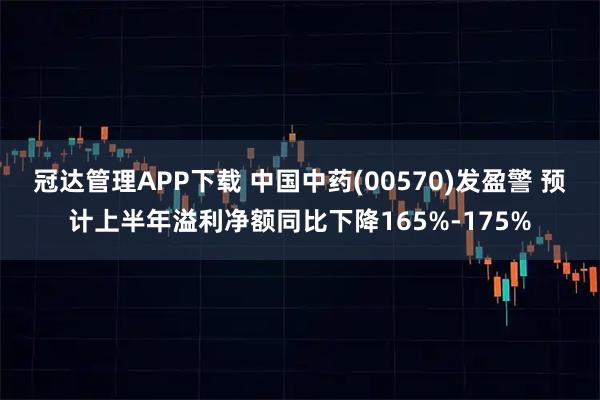冠达管理APP下载 中国中药(00570)发盈警 预计上半年溢利净额同比下降165%-175%
