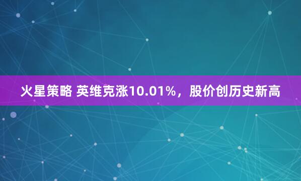 火星策略 英维克涨10.01%，股价创历史新高
