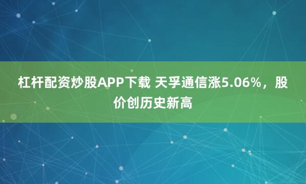 杠杆配资炒股APP下载 天孚通信涨5.06%，股价创历史新高