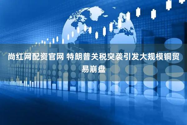 尚红网配资官网 特朗普关税突袭引发大规模铜贸易崩盘