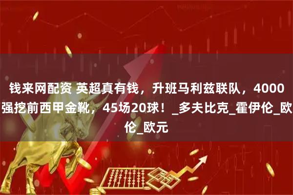 钱来网配资 英超真有钱，升班马利兹联队，4000万强挖前西甲金靴，45场20球！_多夫比克_霍伊伦_欧元