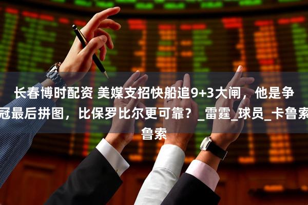 长春博时配资 美媒支招快船追9+3大闸，他是争冠最后拼图，比保罗比尔更可靠？_雷霆_球员_卡鲁索