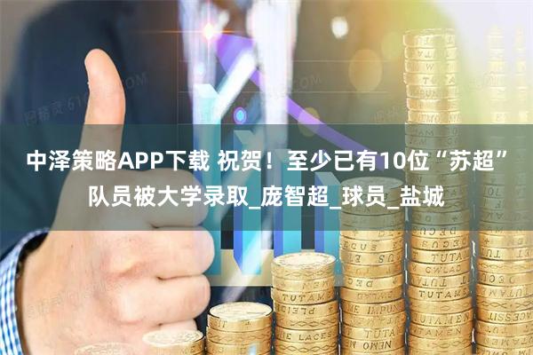 中泽策略APP下载 祝贺！至少已有10位“苏超”队员被大学录取_庞智超_球员_盐城