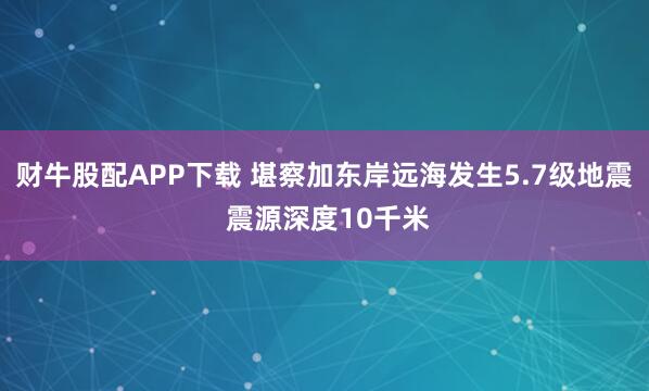 财牛股配APP下载 堪察加东岸远海发生5.7级地震 震源深度10千米