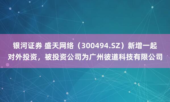 银河证券 盛天网络（300494.SZ）新增一起对外投资，被投资公司为广州彼道科技有限公司