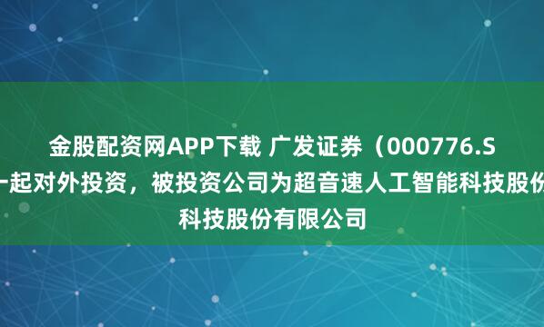 金股配资网APP下载 广发证券（000776.SZ）新增一起对外投资，被投资公司为超音速人工智能科技股份有限公司