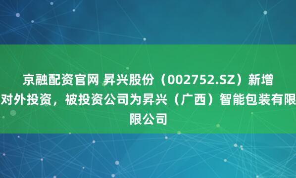 京融配资官网 昇兴股份（002752.SZ）新增一起对外投资，被投资公司为昇兴（广西）智能包装有限公司